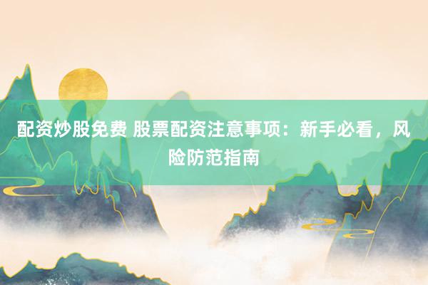 配资炒股免费 股票配资注意事项：新手必看，风险防范指南