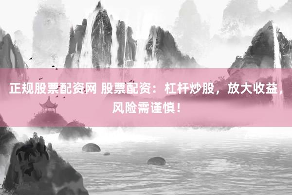 正规股票配资网 股票配资：杠杆炒股，放大收益，风险需谨慎！