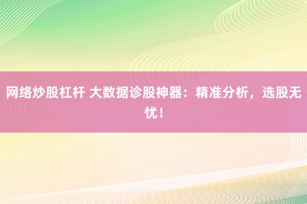 网络炒股杠杆 大数据诊股神器：精准分析，选股无忧！