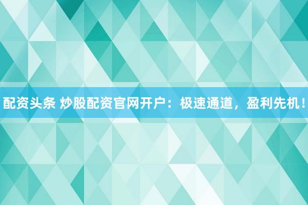 配资头条 炒股配资官网开户：极速通道，盈利先机！