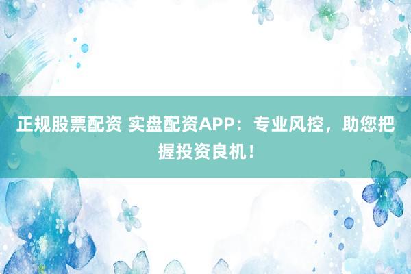 正规股票配资 实盘配资APP：专业风控，助您把握投资良机！