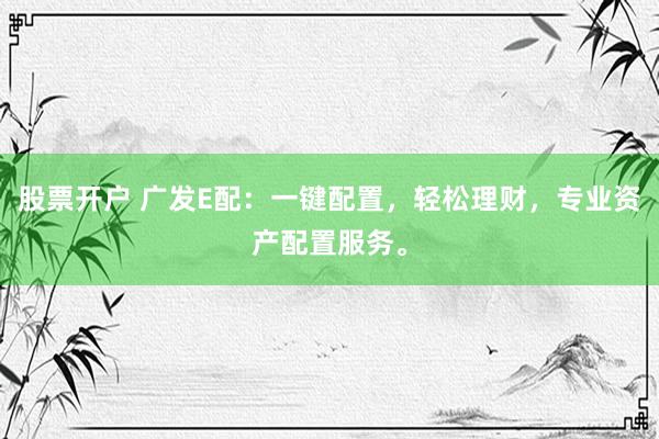 股票开户 广发E配：一键配置，轻松理财，专业资产配置服务。