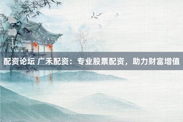 配资论坛 广禾配资：专业股票配资，助力财富增值