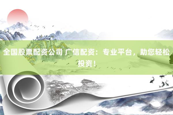全国股票配资公司 广信配资：专业平台，助您轻松投资！