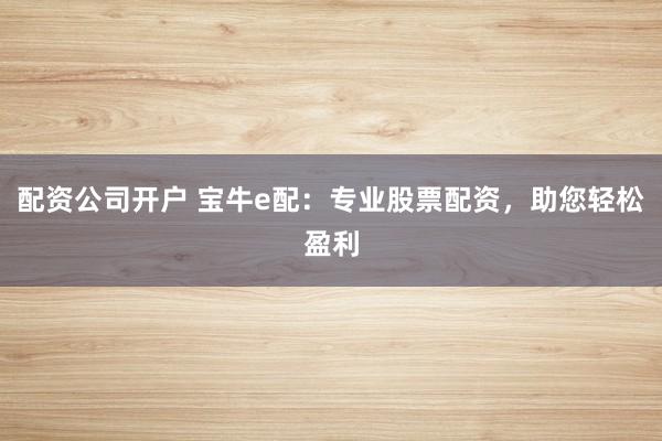 配资公司开户 宝牛e配：专业股票配资，助您轻松盈利