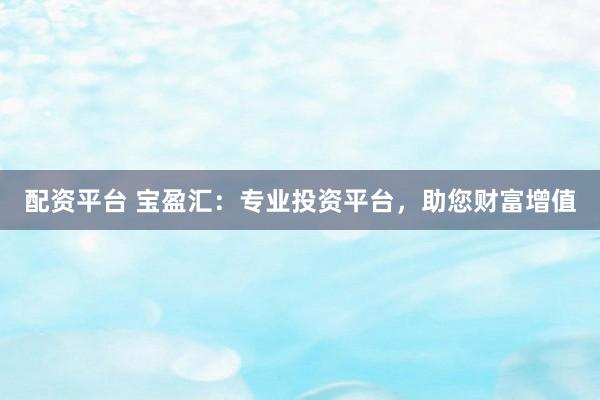 配资平台 宝盈汇：专业投资平台，助您财富增值