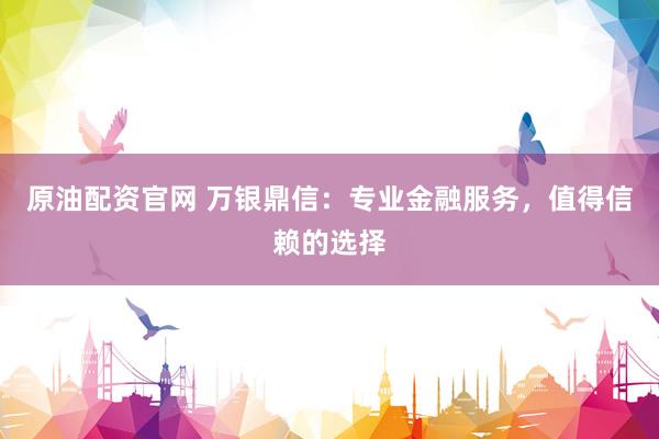 原油配资官网 万银鼎信：专业金融服务，值得信赖的选择