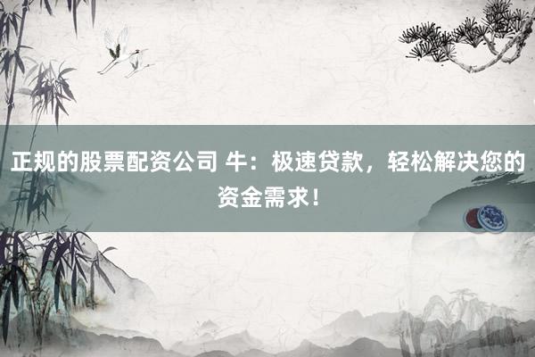 正规的股票配资公司 牛：极速贷款，轻松解决您的资金需求！