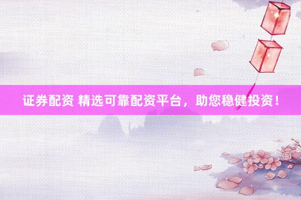 证券配资 精选可靠配资平台，助您稳健投资！