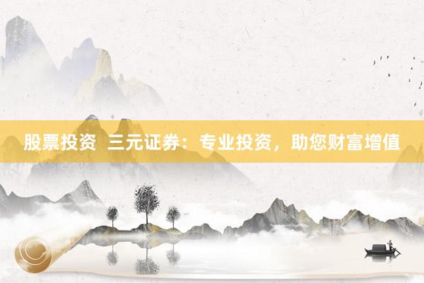股票投资  三元证券：专业投资，助您财富增值