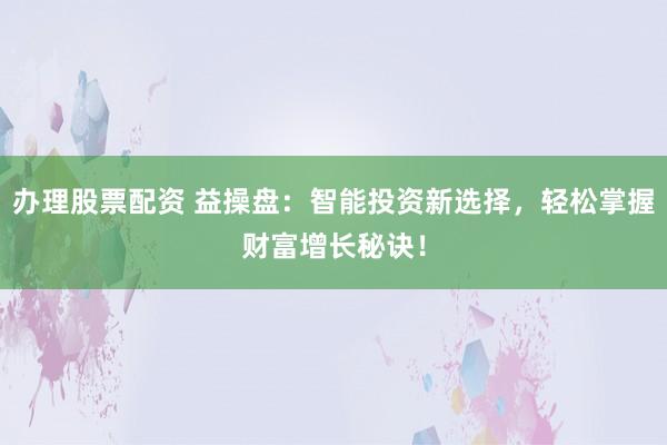 办理股票配资 益操盘：智能投资新选择，轻松掌握财富增长秘诀！