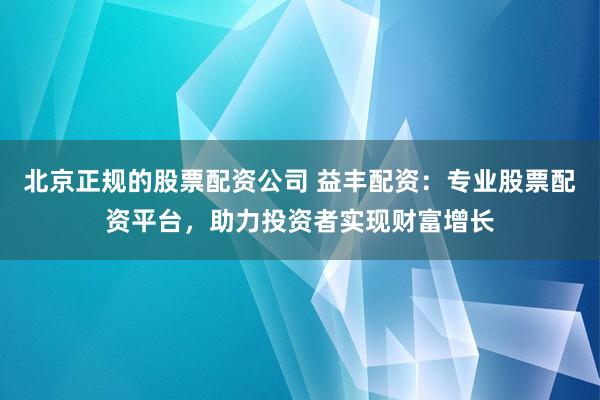 北京正规的股票配资公司 益丰配资：专业股票配资平台，助力投资者实现财富增长