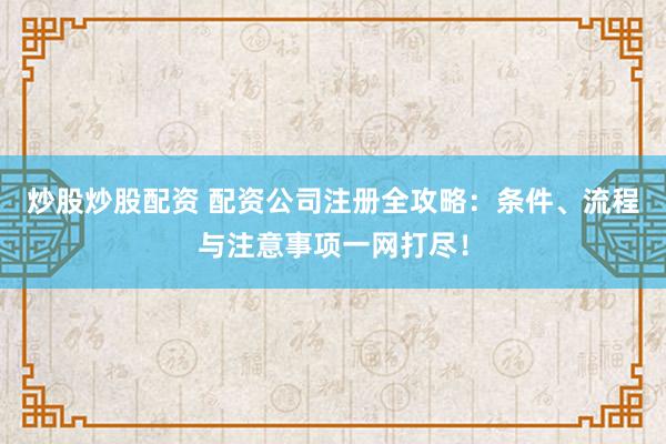 炒股炒股配资 配资公司注册全攻略：条件、流程与注意事项一网打尽！