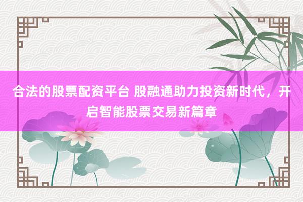 合法的股票配资平台 股融通助力投资新时代，开启智能股票交易新篇章