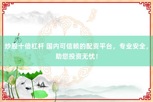 炒股十倍杠杆 国内可信赖的配资平台，专业安全，助您投资无忧！