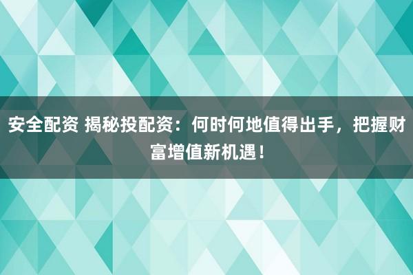 安全配资 揭秘投配资：何时何地值得出手，把握财富增值新机遇！