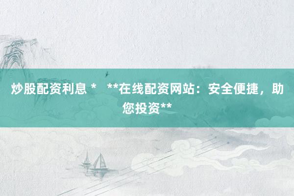 炒股配资利息 *   **在线配资网站：安全便捷，助您投资**