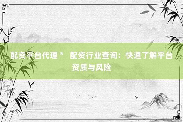 配资平台代理 *   配资行业查询：快速了解平台资质与风险