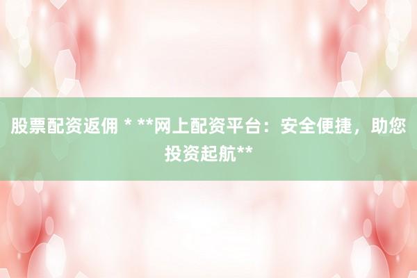 股票配资返佣 * **网上配资平台：安全便捷，助您投资起航**