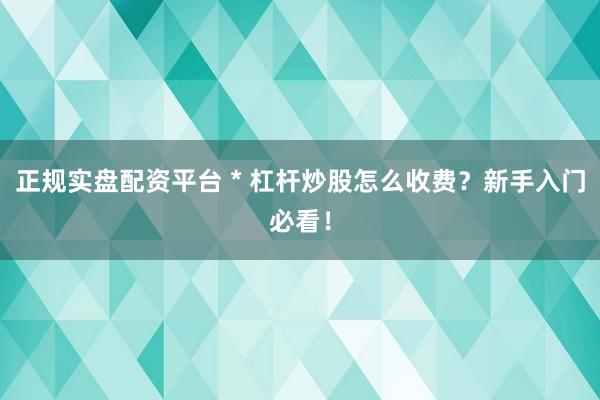 正规实盘配资平台 * 杠杆炒股怎么收费？新手入门必看！