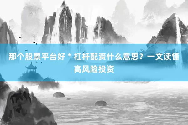 那个股票平台好 * 杠杆配资什么意思？一文读懂高风险投资