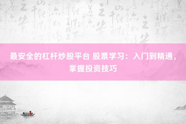 最安全的杠杆炒股平台 股票学习：入门到精通，掌握投资技巧