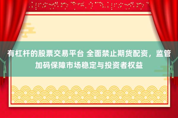有杠杆的股票交易平台 全面禁止期货配资，监管加码保障市场稳定与投资者权益
