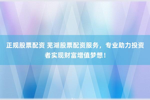 正规股票配资 芜湖股票配资服务，专业助力投资者实现财富增值梦想！