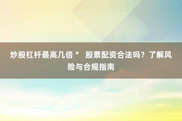 炒股杠杆最高几倍 *   股票配资合法吗？了解风险与合规指南