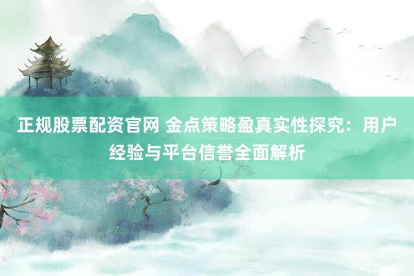 正规股票配资官网 金点策略盈真实性探究：用户经验与平台信誉全面解析