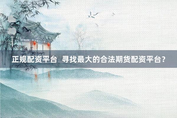 正规配资平台  寻找最大的合法期货配资平台？