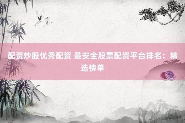 配资炒股优秀配资 最安全股票配资平台排名：精选榜单