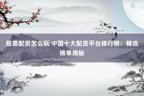 股票配资怎么玩 中国十大配资平台排行榜：精选榜单揭秘