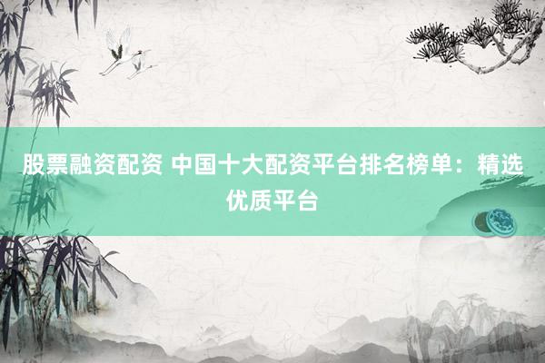 股票融资配资 中国十大配资平台排名榜单：精选优质平台