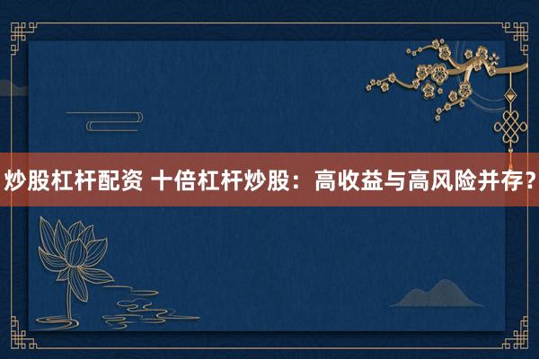 炒股杠杆配资 十倍杠杆炒股：高收益与高风险并存？