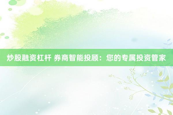炒股融资杠杆 券商智能投顾：您的专属投资管家
