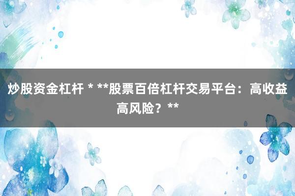 炒股资金杠杆 * **股票百倍杠杆交易平台：高收益高风险？**