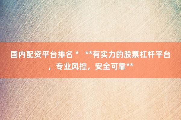 国内配资平台排名 *   **有实力的股票杠杆平台，专业风控，安全可靠**