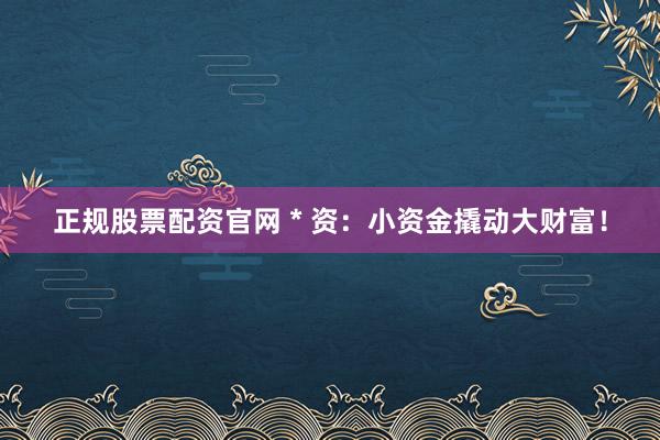 正规股票配资官网 * 资：小资金撬动大财富！