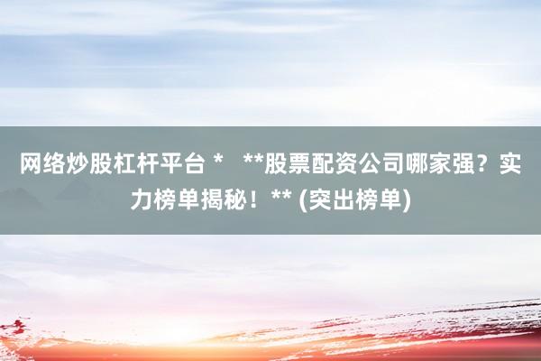 网络炒股杠杆平台 *   **股票配资公司哪家强？实力榜单揭秘！** (突出榜单)