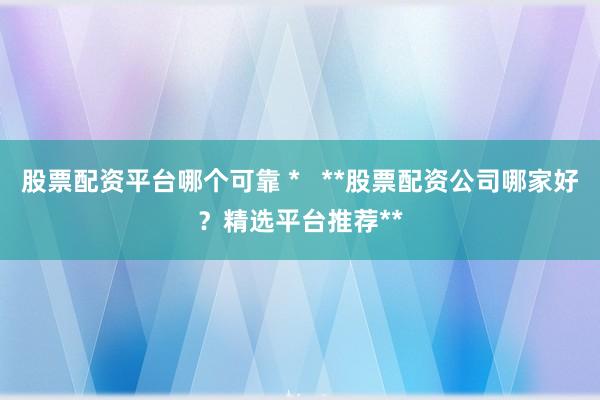 股票配资平台哪个可靠 *   **股票配资公司哪家好？精选平台推荐**