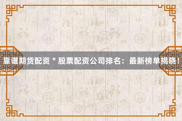 靠谱期货配资 * 股票配资公司排名：最新榜单揭晓！