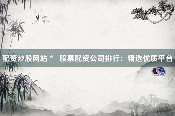 配资炒股网站 *   股票配资公司排行：精选优质平台
