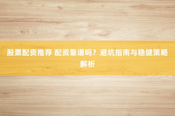 股票配资推荐 配资靠谱吗？避坑指南与稳健策略解析