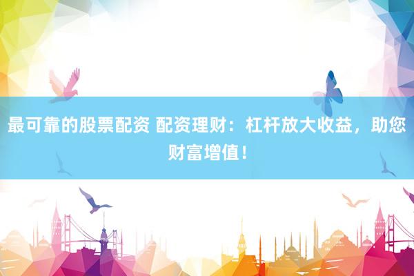 最可靠的股票配资 配资理财：杠杆放大收益，助您财富增值！