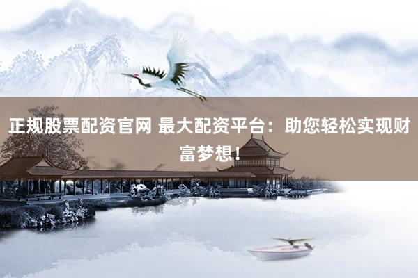 正规股票配资官网 最大配资平台：助您轻松实现财富梦想！