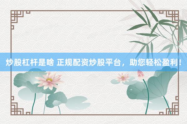 炒股杠杆是啥 正规配资炒股平台，助您轻松盈利！