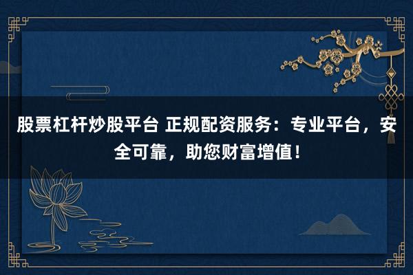股票杠杆炒股平台 正规配资服务：专业平台，安全可靠，助您财富增值！