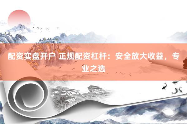配资实盘开户 正规配资杠杆：安全放大收益，专业之选