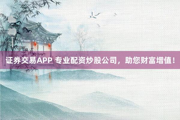证券交易APP 专业配资炒股公司，助您财富增值！